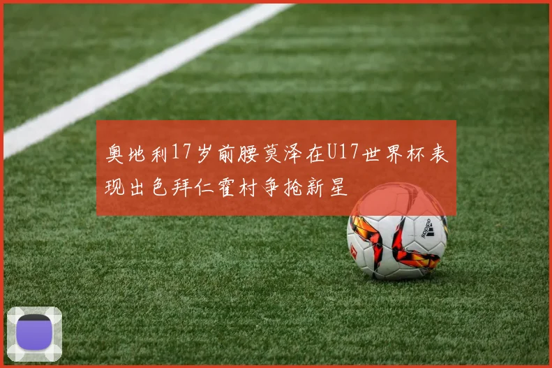 奥地利17岁前腰莫泽在U17世界杯表现出色拜仁霍村争抢新星