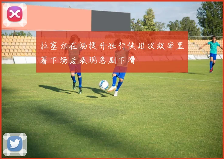 拉塞尔在场提升独行侠进攻效率显著下场后表现急剧下滑