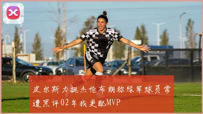 皮尔斯力挺杰伦布朗称绿军球员常遭黑评02年我更配MVP