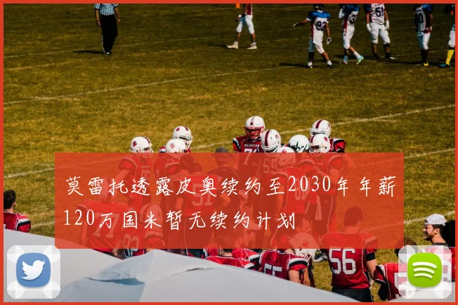 莫雷托透露皮奥续约至2030年年薪120万国米暂无续约计划