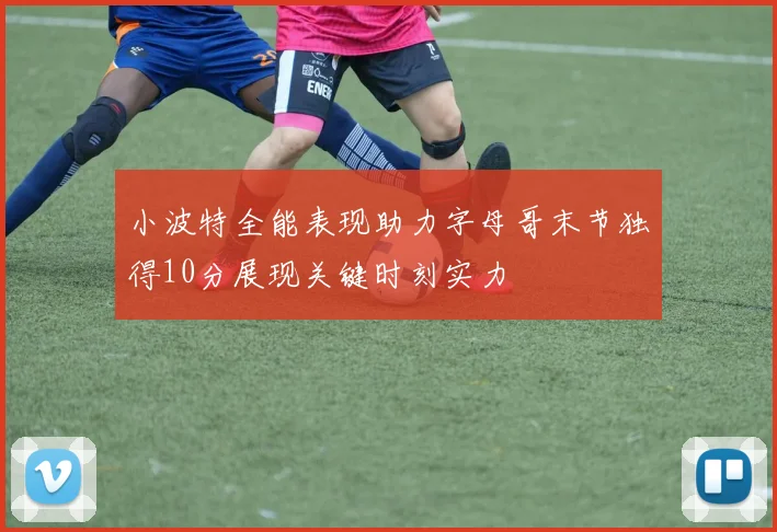 小波特全能表现助力字母哥末节独得10分展现关键时刻实力