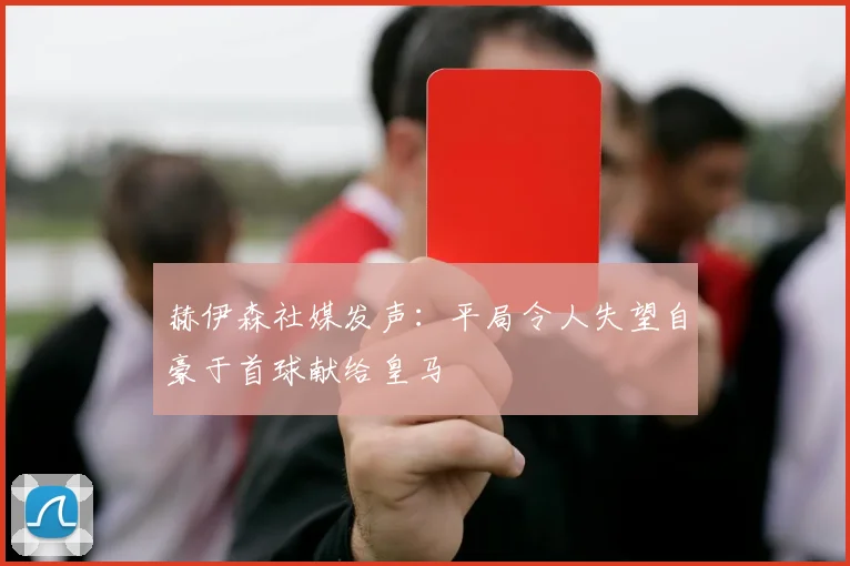 赫伊森社媒发声：平局令人失望自豪于首球献给皇马