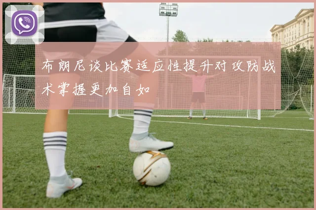 布朗尼谈比赛适应性提升对攻防战术掌握更加自如