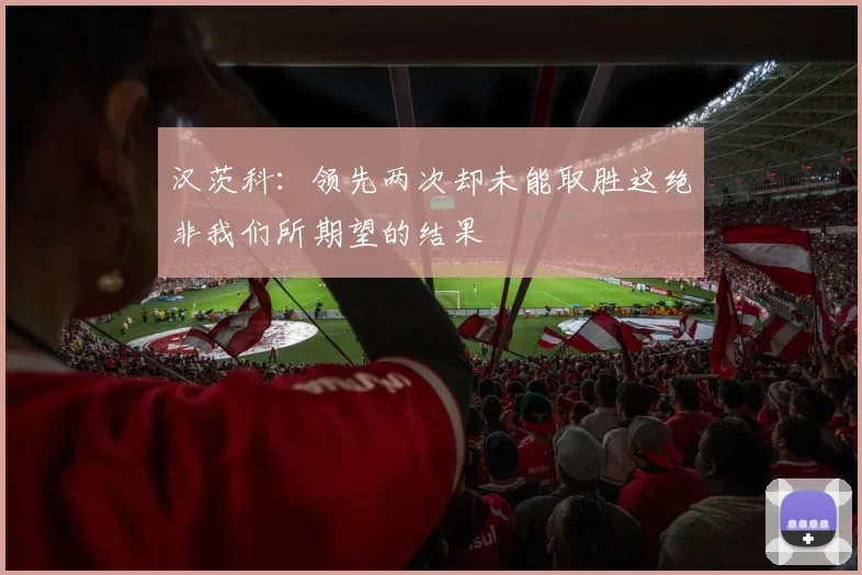 汉茨科：领先两次却未能取胜这绝非我们所期望的结果