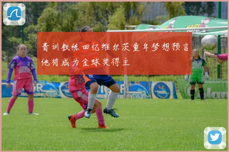 青训教练回忆维尔茨童年梦想预言他将成为金球奖得主
