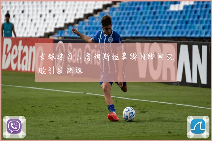 女球迷目击詹姆斯抠鼻瞬间瞬间变脸引发热议