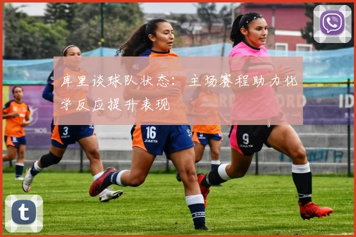 库里谈球队状态：主场赛程助力化学反应提升表现