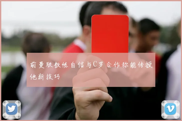 前曼联教练自信与C罗合作称能传授他新技巧
