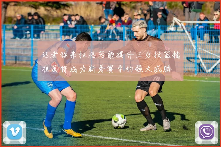 记者称弗拉格若能提升三分投篮精准度将成为新秀赛季的强大威胁