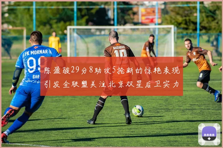 陈盈骏29分8助攻5抢断的惊艳表现引发全联盟关注北京双星后卫实力不容小觑