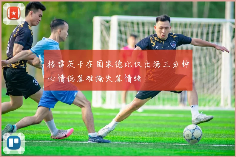 格雷茨卡在国家德比仅出场三分钟心情低落难掩失落情绪