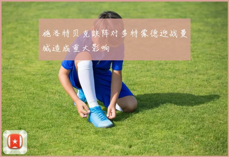 施洛特贝克缺阵对多特蒙德迎战曼城造成重大影响