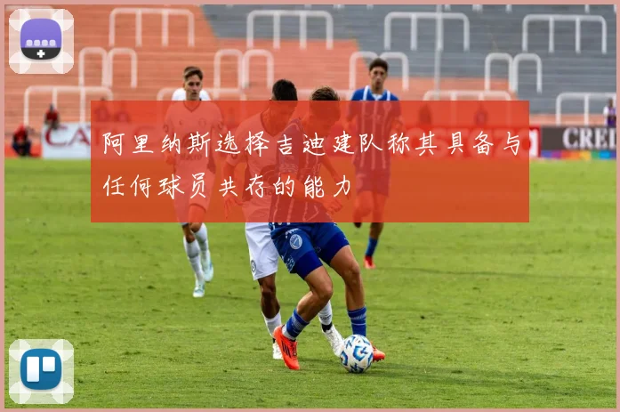 阿里纳斯选择吉迪建队称其具备与任何球员共存的能力