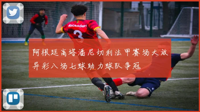 阿根廷高塔潘尼切利法甲赛场大放异彩八场七球助力球队争冠