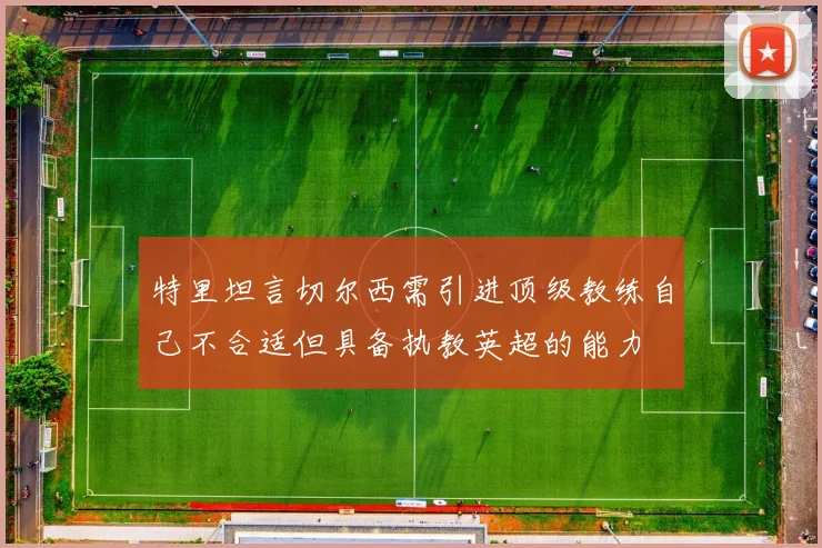 特里坦言切尔西需引进顶级教练自己不合适但具备执教英超的能力