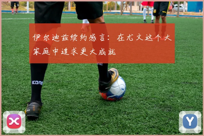 伊尔迪兹续约感言：在尤文这个大家庭中追求更大成就
