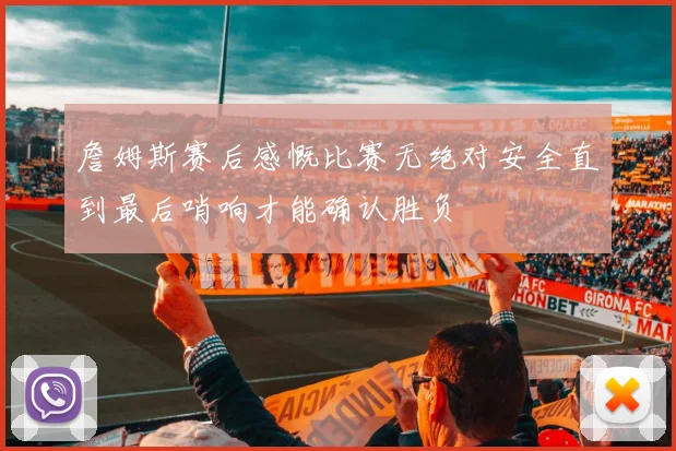 詹姆斯赛后感慨比赛无绝对安全直到最后哨响才能确认胜负