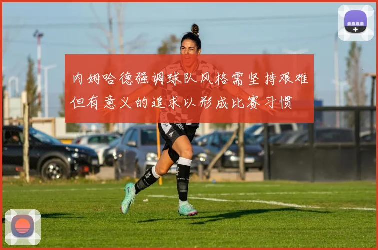 内姆哈德强调球队风格需坚持艰难但有意义的追求以形成比赛习惯