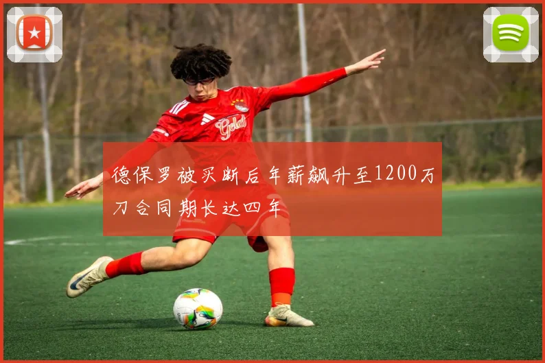德保罗被买断后年薪飙升至1200万刀合同期长达四年