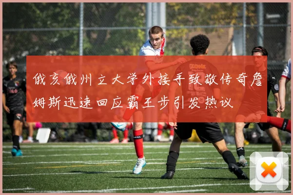 俄亥俄州立大学外接手致敬传奇詹姆斯迅速回应霸王步引发热议