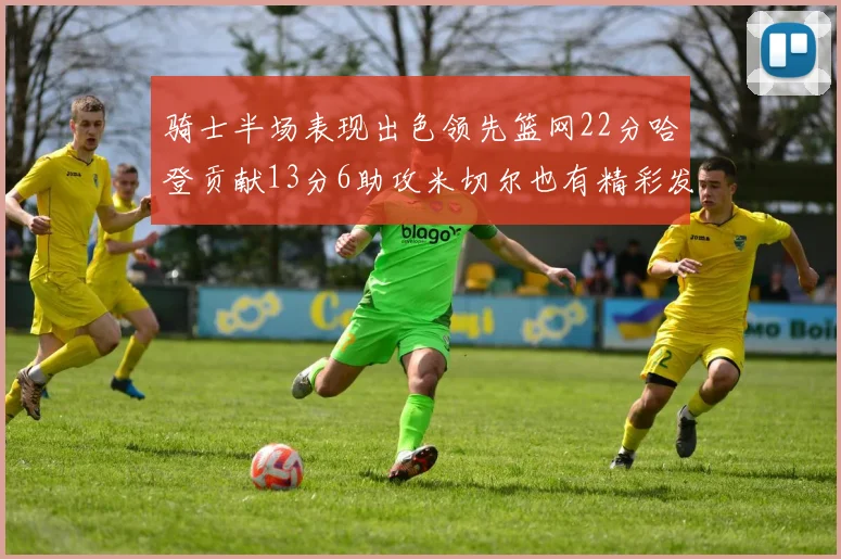 骑士半场表现出色领先篮网22分哈登贡献13分6助攻米切尔也有精彩发挥