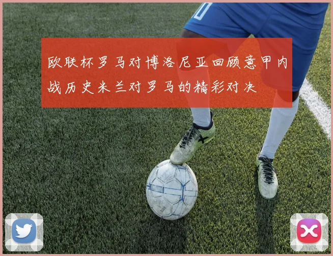 欧联杯罗马对博洛尼亚回顾意甲内战历史米兰对罗马的精彩对决
