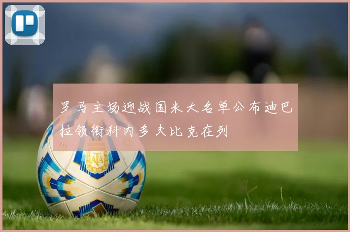 罗马主场迎战国米大名单公布迪巴拉领衔科内多夫比克在列