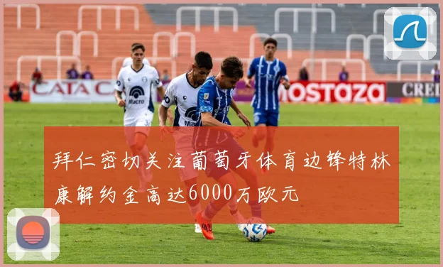 拜仁密切关注葡萄牙体育边锋特林康解约金高达6000万欧元
