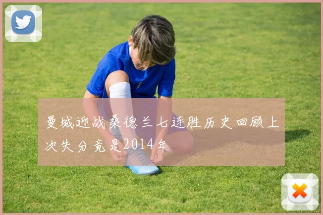 曼城迎战桑德兰七连胜历史回顾上次失分竟是2014年