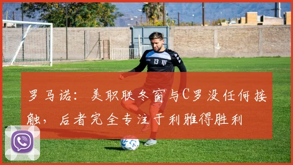罗马诺：美职联冬窗与C罗没任何接触，后者完全专注于利雅得胜利