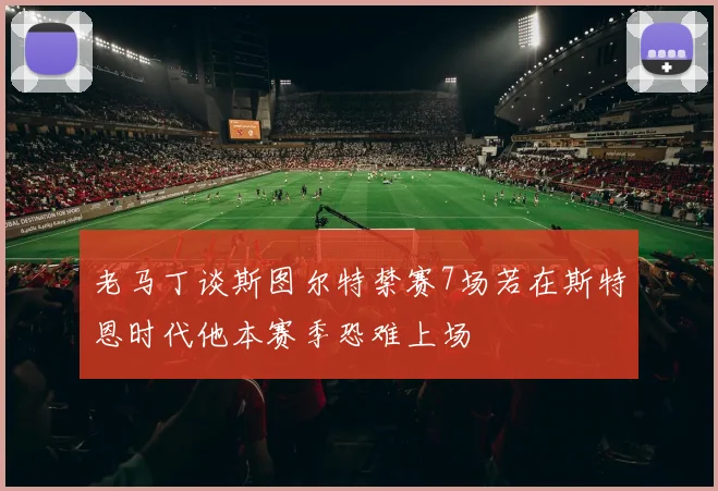 老马丁谈斯图尔特禁赛7场若在斯特恩时代他本赛季恐难上场